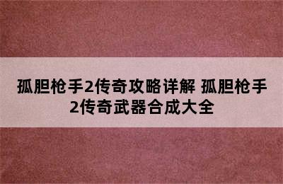 孤胆枪手2传奇攻略详解 孤胆枪手2传奇武器合成大全